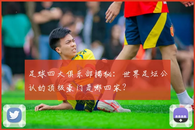 足球四大俱乐部揭秘：世界足坛公认的顶级豪门是哪四家？