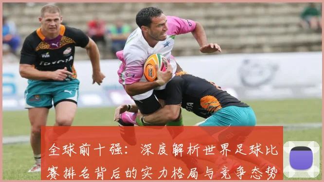 全球前十强：深度解析世界足球比赛排名背后的实力格局与竞争态势