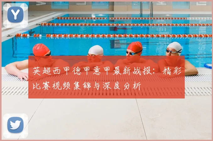 英超西甲德甲意甲最新战报：精彩比赛视频集锦与深度分析
