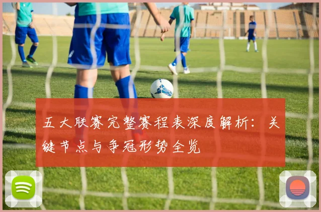 五大联赛完整赛程表深度解析：关键节点与争冠形势全览