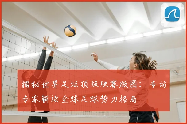 揭秘世界足坛顶级联赛版图：专访专家解读全球足球势力格局
