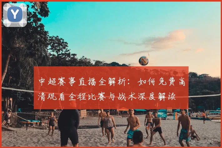 中超赛事直播全解析：如何免费高清观看全程比赛与战术深度解读