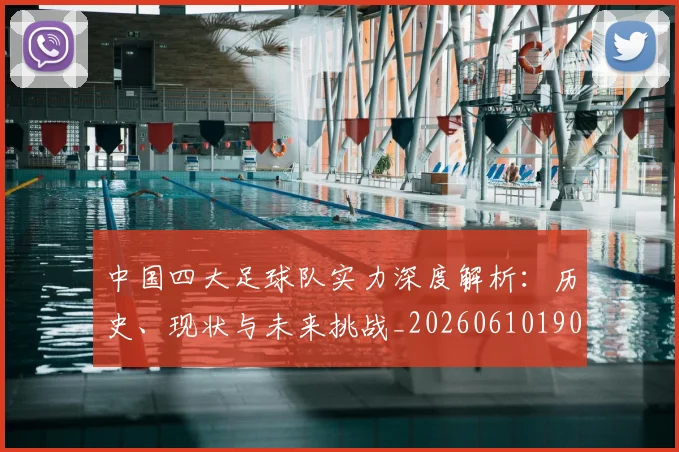 中国四大足球队实力深度解析:历史、现状与未来挑战_20260610190256