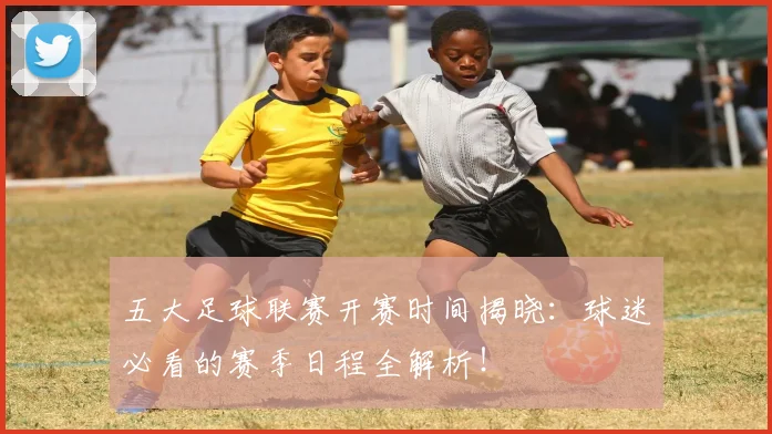 五大足球联赛开赛时间揭晓：球迷必看的赛季日程全解析！