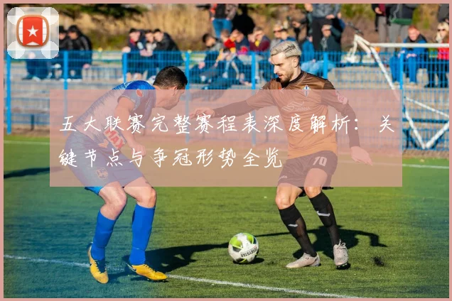 五大联赛完整赛程表深度解析：关键节点与争冠形势全览