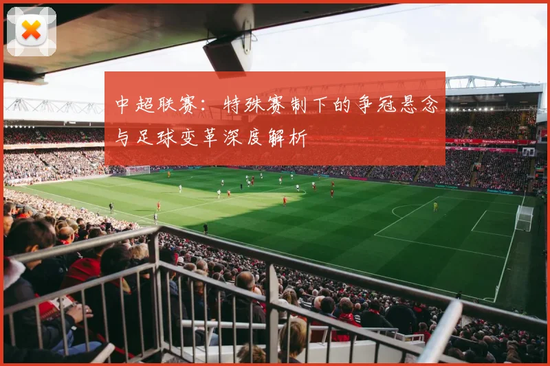 中超联赛：特殊赛制下的争冠悬念与足球变革深度解析