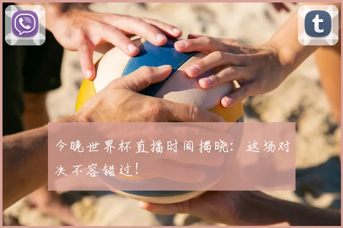 今晚世界杯直播时间揭晓：这场对决不容错过！