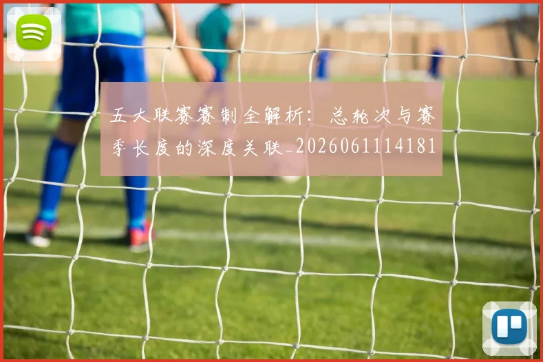 五大联赛赛制全解析:总轮次与赛季长度的深度关联_20260611141819