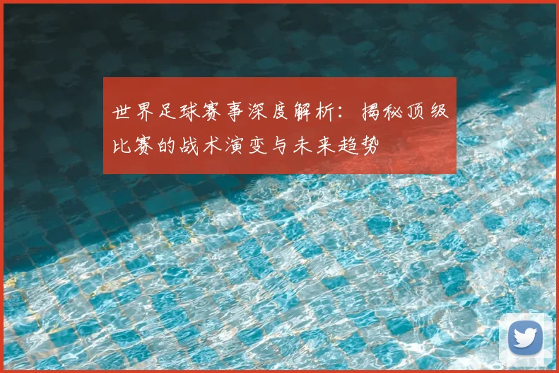 世界足球赛事深度解析：揭秘顶级比赛的战术演变与未来趋势