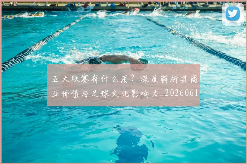 五大联赛有什么用？深度解析其商业价值与足球文化影响力_20260611141729