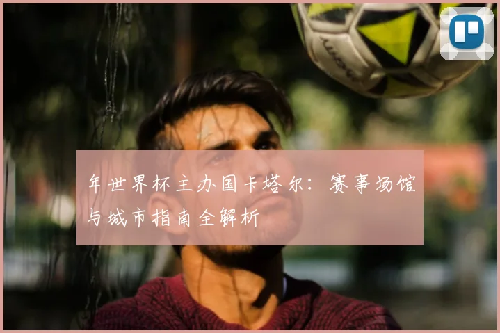 年世界杯主办国卡塔尔：赛事场馆与城市指南全解析