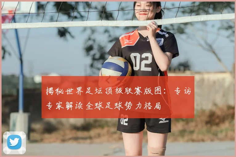 揭秘世界足坛顶级联赛版图：专访专家解读全球足球势力格局
