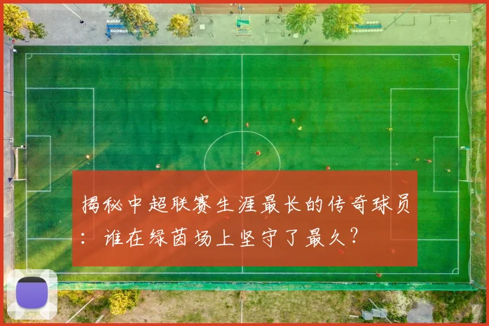 揭秘中超联赛生涯最长的传奇球员：谁在绿茵场上坚守了最久？