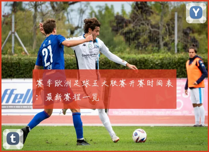 赛季欧洲足球五大联赛开赛时间表：最新赛程一览