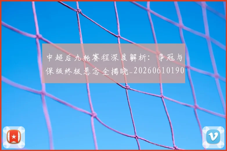 中超后九轮赛程深度解析:争冠与保级终极悬念全揭晓_20260610190356