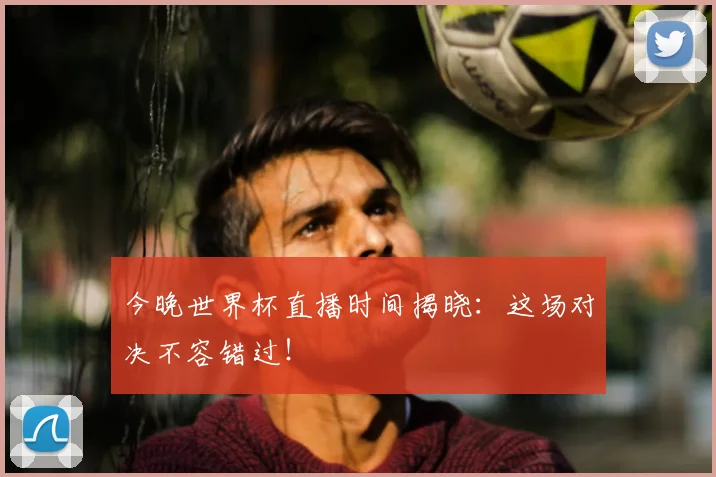 今晚世界杯直播时间揭晓:这场对决不容错过!
